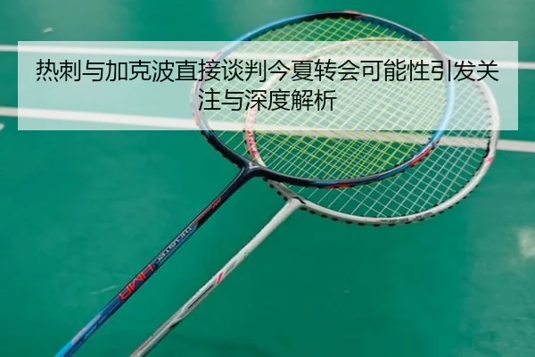 热刺与加克波直接谈判今夏转会可能性引发关注与深度解析