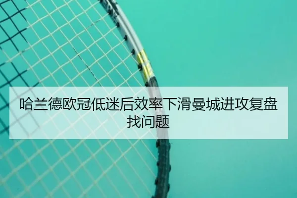 哈兰德欧冠低迷后效率下滑曼城进攻复盘找问题
