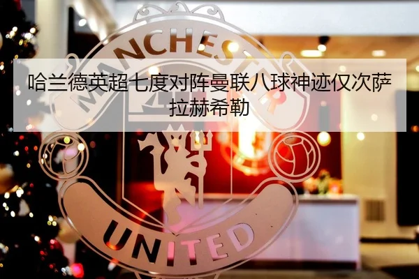 哈兰德英超七度对阵曼联八球神迹仅次萨拉赫希勒